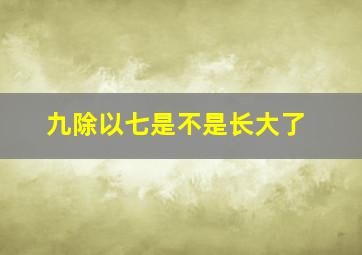 九除以七是不是长大了