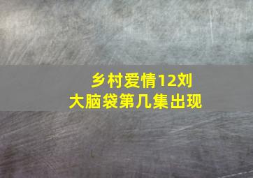 乡村爱情12刘大脑袋第几集出现