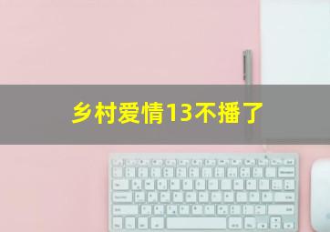 乡村爱情13不播了