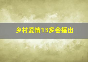 乡村爱情13多会播出