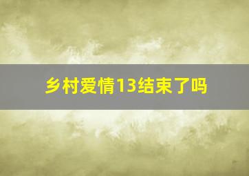 乡村爱情13结束了吗