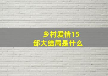 乡村爱情15部大结局是什么