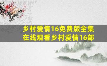 乡村爱情16免费版全集在线观看乡村爱情16部