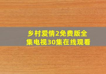 乡村爱情2免费版全集电视30集在线观看