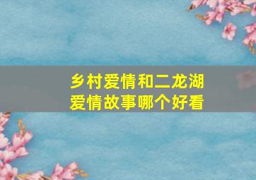 乡村爱情和二龙湖爱情故事哪个好看