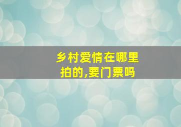 乡村爱情在哪里拍的,要门票吗