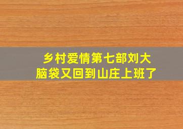 乡村爱情第七部刘大脑袋又回到山庄上班了