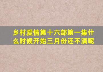 乡村爱情第十六部第一集什么时候开始三月份还不演呢