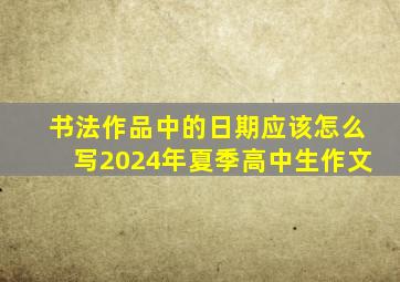 书法作品中的日期应该怎么写2024年夏季高中生作文