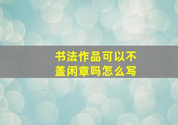 书法作品可以不盖闲章吗怎么写