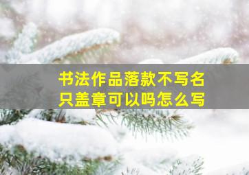 书法作品落款不写名只盖章可以吗怎么写