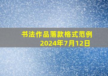 书法作品落款格式范例2024年7月12日