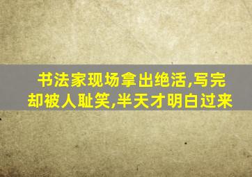 书法家现场拿出绝活,写完却被人耻笑,半天才明白过来