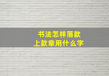 书法怎样落款上款章用什么字