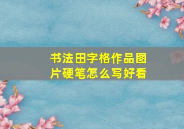 书法田字格作品图片硬笔怎么写好看