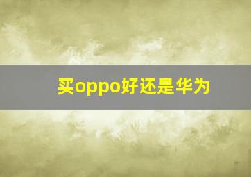 买oppo好还是华为