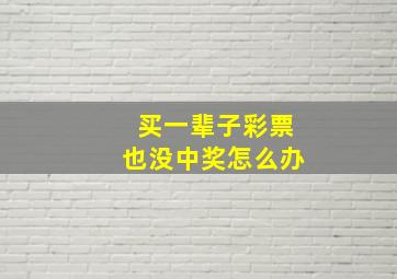 买一辈子彩票也没中奖怎么办