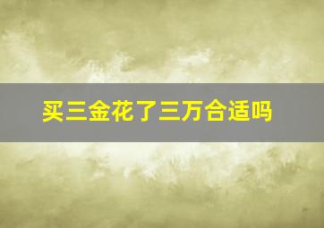 买三金花了三万合适吗