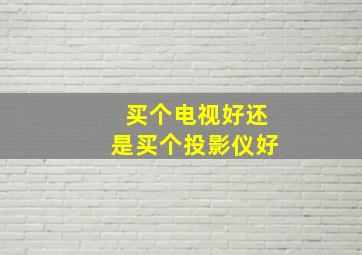 买个电视好还是买个投影仪好