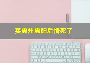 买惠州惠阳后悔死了