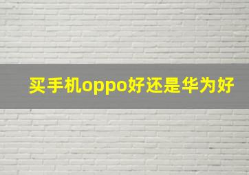 买手机oppo好还是华为好