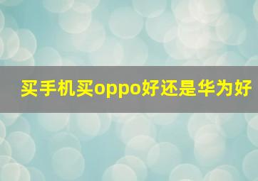 买手机买oppo好还是华为好