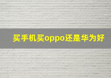 买手机买oppo还是华为好