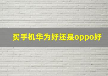 买手机华为好还是oppo好