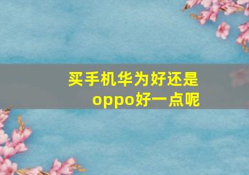 买手机华为好还是oppo好一点呢