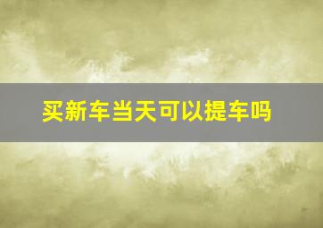 买新车当天可以提车吗