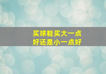 买球鞋买大一点好还是小一点好