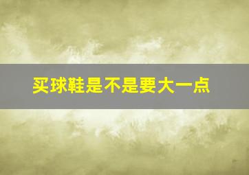 买球鞋是不是要大一点