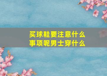 买球鞋要注意什么事项呢男士穿什么