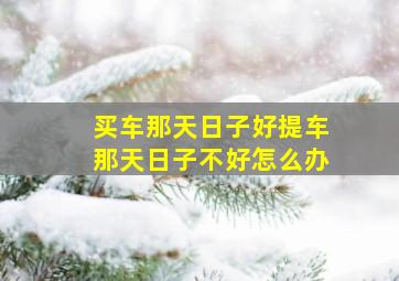 买车那天日子好提车那天日子不好怎么办