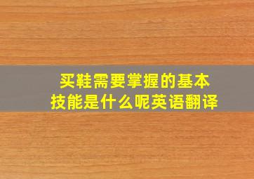 买鞋需要掌握的基本技能是什么呢英语翻译