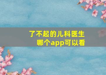 了不起的儿科医生哪个app可以看