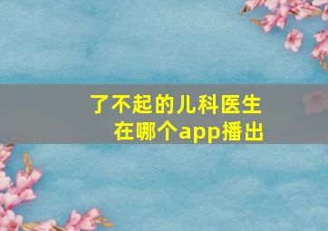 了不起的儿科医生在哪个app播出