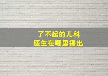 了不起的儿科医生在哪里播出