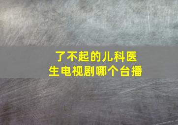 了不起的儿科医生电视剧哪个台播