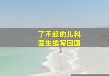 了不起的儿科医生续写回国