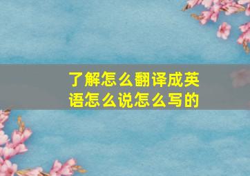 了解怎么翻译成英语怎么说怎么写的