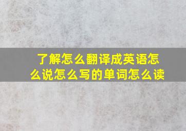 了解怎么翻译成英语怎么说怎么写的单词怎么读