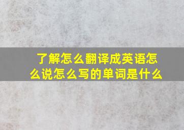 了解怎么翻译成英语怎么说怎么写的单词是什么