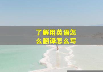 了解用英语怎么翻译怎么写