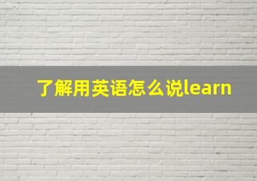 了解用英语怎么说learn