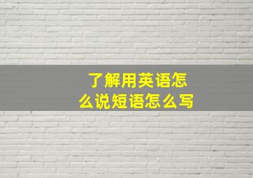 了解用英语怎么说短语怎么写