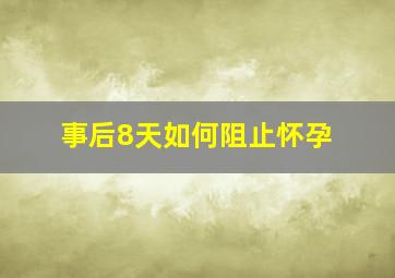 事后8天如何阻止怀孕