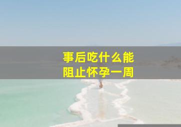 事后吃什么能阻止怀孕一周