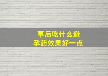 事后吃什么避孕药效果好一点