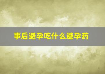 事后避孕吃什么避孕药